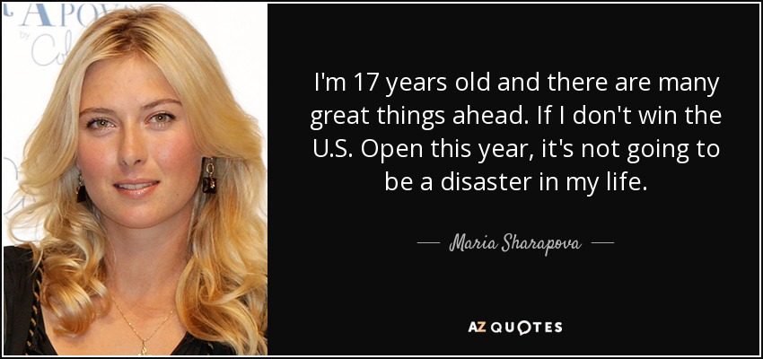 I'm 17 years old and there are many great things ahead. If I don't win the U.S. Open this year, it's not going to be a disaster in my life. - Maria Sharapova