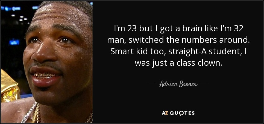 I'm 23 but I got a brain like I'm 32 man, switched the numbers around. Smart kid too, straight-A student, I was just a class clown. - Adrien Broner
