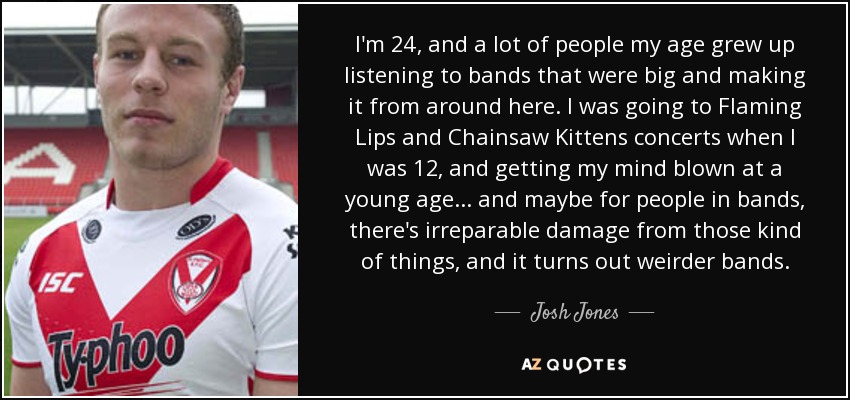I'm 24, and a lot of people my age grew up listening to bands that were big and making it from around here. I was going to Flaming Lips and Chainsaw Kittens concerts when I was 12, and getting my mind blown at a young age... and maybe for people in bands, there's irreparable damage from those kind of things, and it turns out weirder bands. - Josh Jones