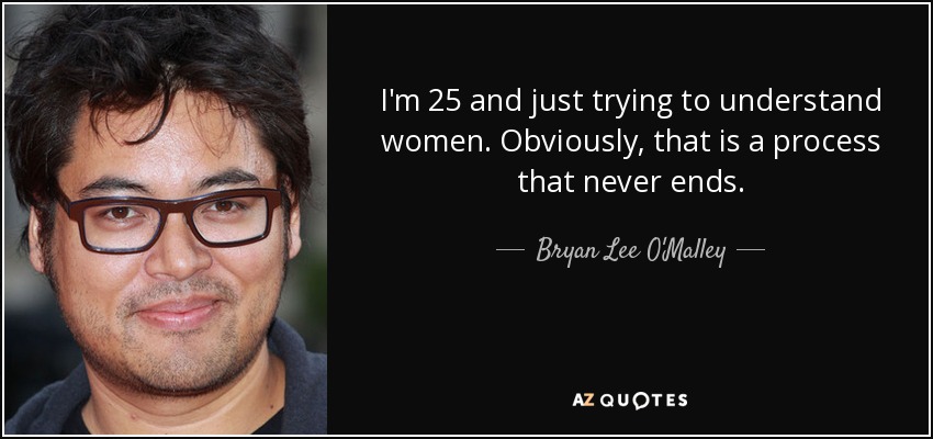 I'm 25 and just trying to understand women. Obviously, that is a process that never ends. - Bryan Lee O'Malley