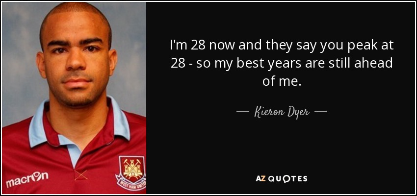 I'm 28 now and they say you peak at 28 - so my best years are still ahead of me. - Kieron Dyer