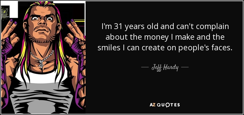 I'm 31 years old and can't complain about the money I make and the smiles I can create on people's faces. - Jeff Hardy