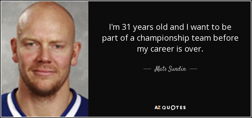 I'm 31 years old and I want to be part of a championship team before my career is over. - Mats Sundin