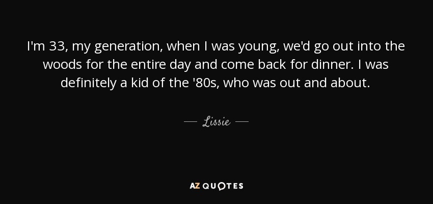 I'm 33, my generation, when I was young, we'd go out into the woods for the entire day and come back for dinner. I was definitely a kid of the '80s, who was out and about. - Lissie