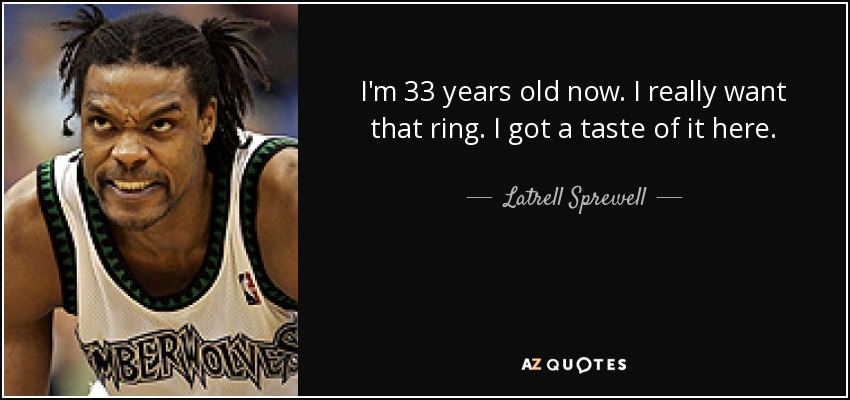 I'm 33 years old now. I really want that ring. I got a taste of it here. - Latrell Sprewell