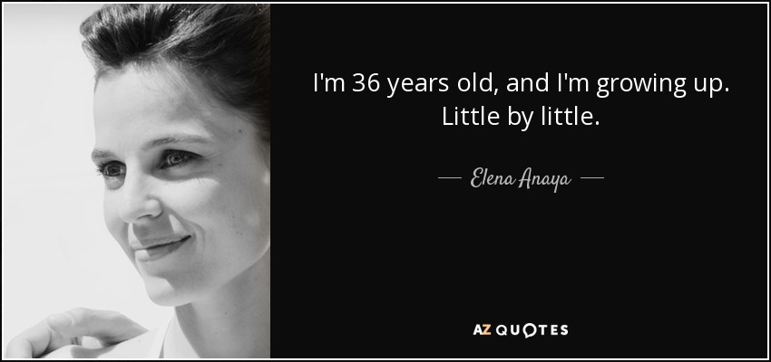I'm 36 years old, and I'm growing up. Little by little. - Elena Anaya