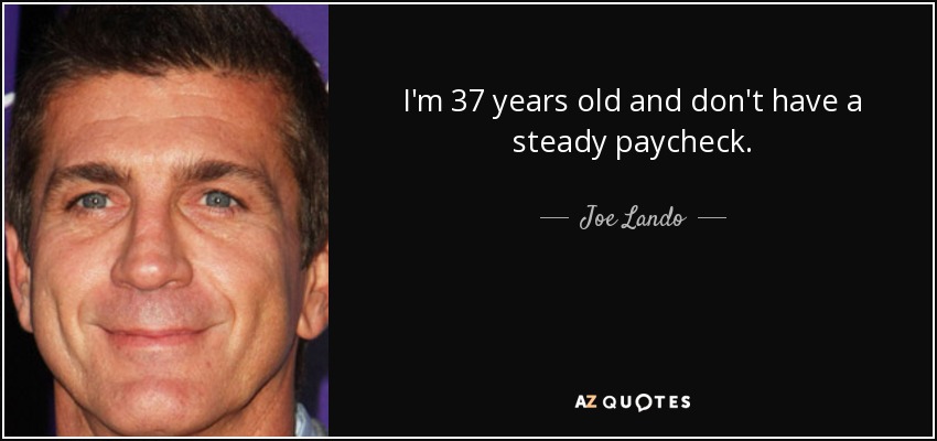 I'm 37 years old and don't have a steady paycheck. - Joe Lando