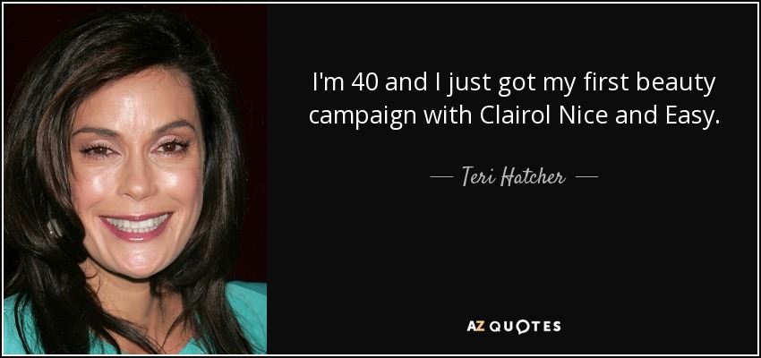 I'm 40 and I just got my first beauty campaign with Clairol Nice and Easy. - Teri Hatcher