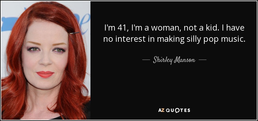 I'm 41, I'm a woman, not a kid. I have no interest in making silly pop music. - Shirley Manson