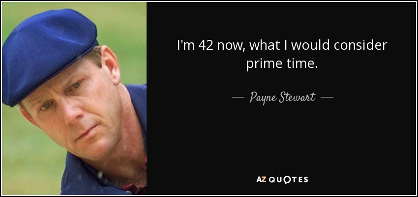 I'm 42 now, what I would consider prime time. - Payne Stewart