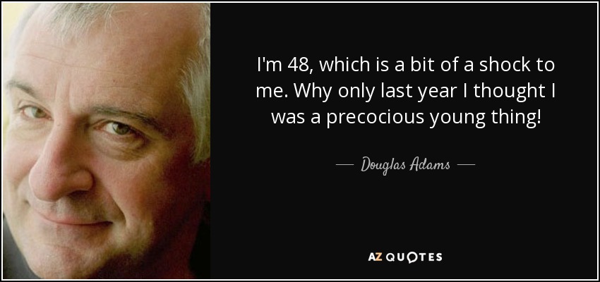 I'm 48, which is a bit of a shock to me. Why only last year I thought I was a precocious young thing! - Douglas Adams