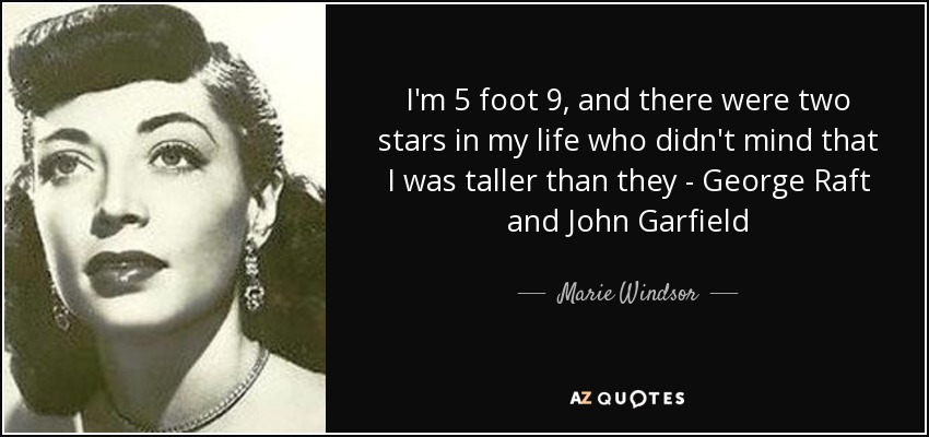 I'm 5 foot 9, and there were two stars in my life who didn't mind that I was taller than they - George Raft and John Garfield - Marie Windsor