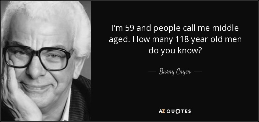 I’m 59 and people call me middle aged. How many 118 year old men do you know? - Barry Cryer