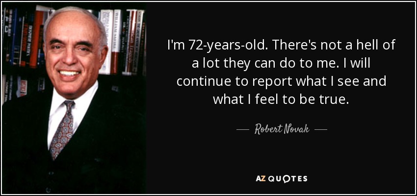 I'm 72-years-old. There's not a hell of a lot they can do to me. I will continue to report what I see and what I feel to be true. - Robert Novak