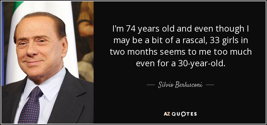 I'm 74 years old and even though I may be a bit of a rascal, 33 girls in two months seems to me too much even for a 30-year-old. - Silvio Berlusconi