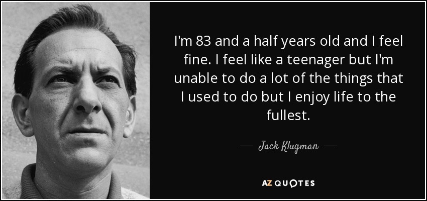 I'm 83 and a half years old and I feel fine. I feel like a teenager but I'm unable to do a lot of the things that I used to do but I enjoy life to the fullest. - Jack Klugman