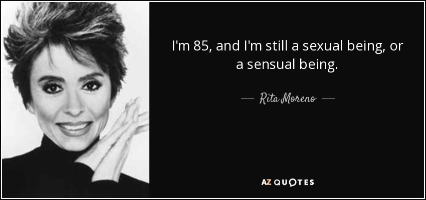 I'm 85, and I'm still a sexual being, or a sensual being. - Rita Moreno