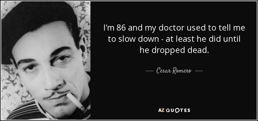 I'm 86 and my doctor used to tell me to slow down - at least he did until he dropped dead. - Cesar Romero