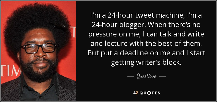 I'm a 24-hour tweet machine, I'm a 24-hour blogger. When there's no pressure on me, I can talk and write and lecture with the best of them. But put a deadline on me and I start getting writer's block. - Questlove