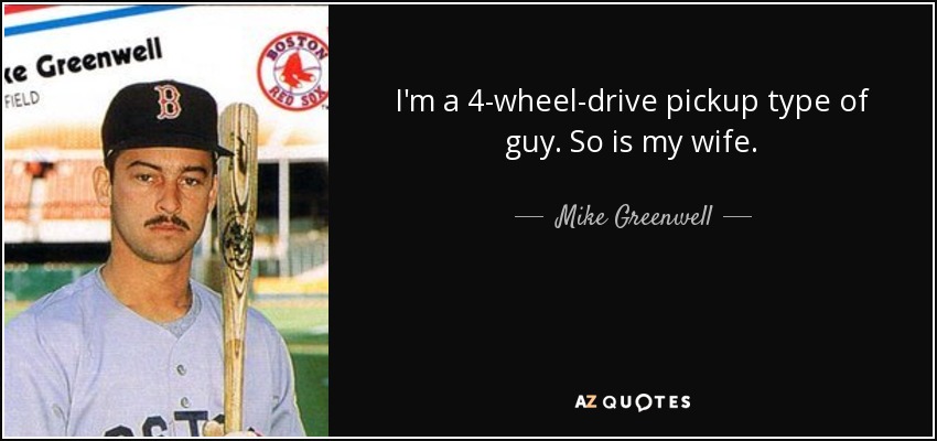 I'm a 4-wheel-drive pickup type of guy. So is my wife. - Mike Greenwell