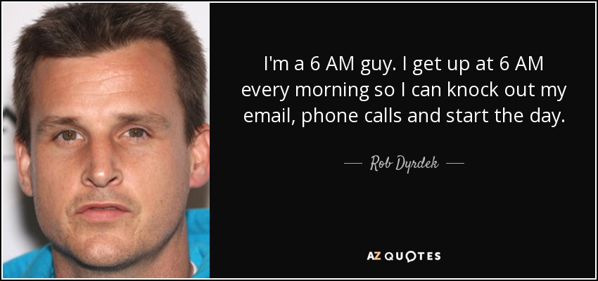 I'm a 6 AM guy. I get up at 6 AM every morning so I can knock out my email, phone calls and start the day. - Rob Dyrdek