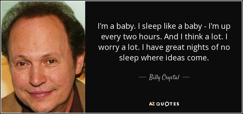 I'm a baby. I sleep like a baby - I'm up every two hours. And I think a lot. I worry a lot. I have great nights of no sleep where ideas come. - Billy Crystal