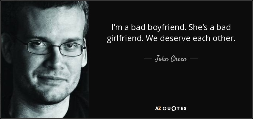 I'm a bad boyfriend. She's a bad girlfriend. We deserve each other. - John Green
