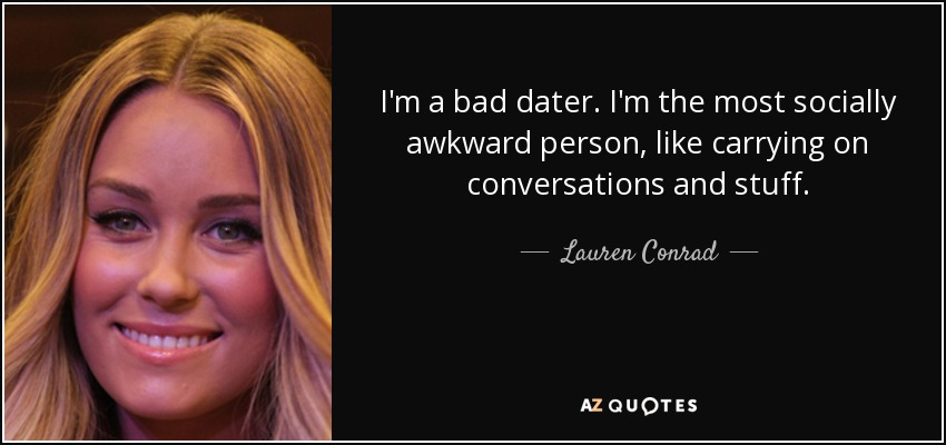 I'm a bad dater. I'm the most socially awkward person, like carrying on conversations and stuff. - Lauren Conrad
