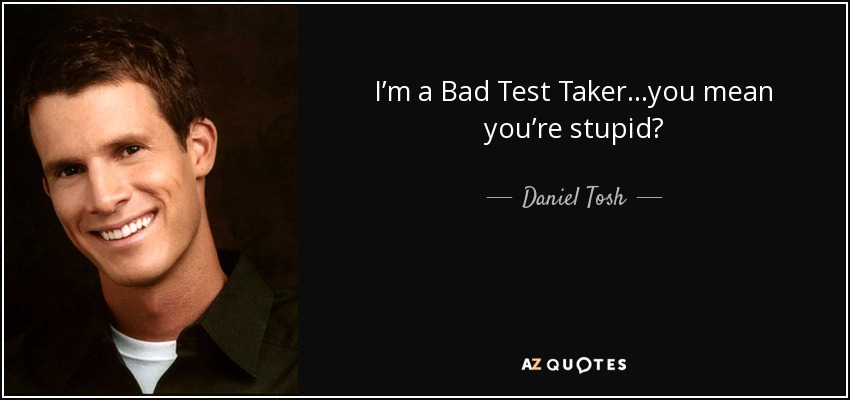 I’m a Bad Test Taker…you mean you’re stupid? - Daniel Tosh