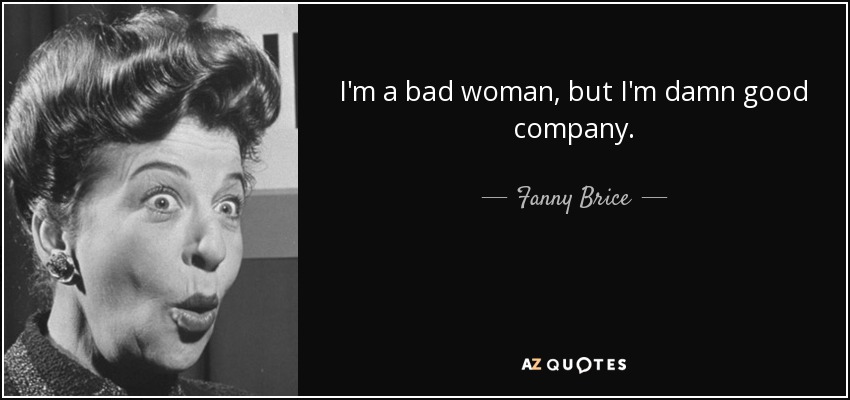 I'm a bad woman, but I'm damn good company. - Fanny Brice