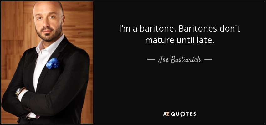 I'm a baritone. Baritones don't mature until late. - Joe Bastianich
