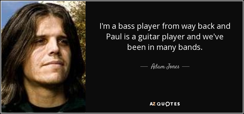 I'm a bass player from way back and Paul is a guitar player and we've been in many bands. - Adam Jones