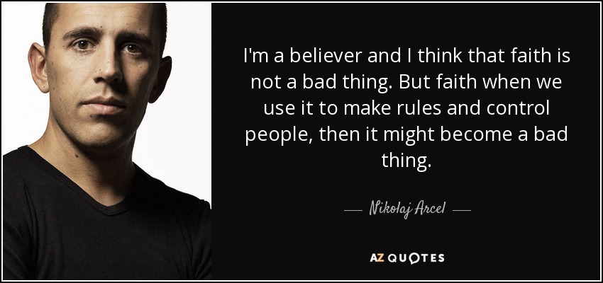 I'm a believer and I think that faith is not a bad thing. But faith when we use it to make rules and control people, then it might become a bad thing. - Nikolaj Arcel