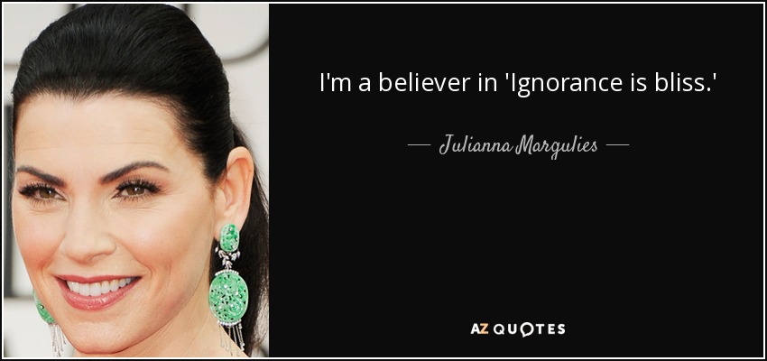 I'm a believer in 'Ignorance is bliss.' - Julianna Margulies