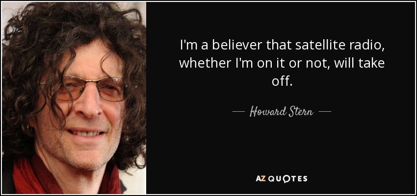 I'm a believer that satellite radio, whether I'm on it or not, will take off. - Howard Stern