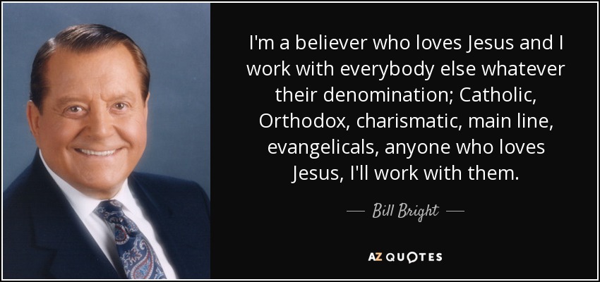 I'm a believer who loves Jesus and I work with everybody else whatever their denomination; Catholic, Orthodox, charismatic, main line, evangelicals, anyone who loves Jesus, I'll work with them. - Bill Bright
