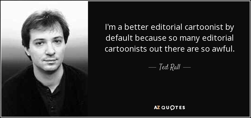 I'm a better editorial cartoonist by default because so many editorial cartoonists out there are so awful. - Ted Rall