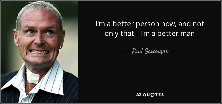 I'm a better person now, and not only that - I'm a better man - Paul Gascoigne