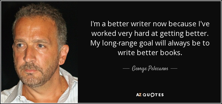 I'm a better writer now because I've worked very hard at getting better. My long-range goal will always be to write better books. - George Pelecanos