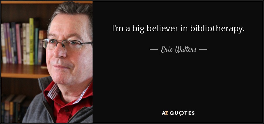 I'm a big believer in bibliotherapy. - Eric Walters