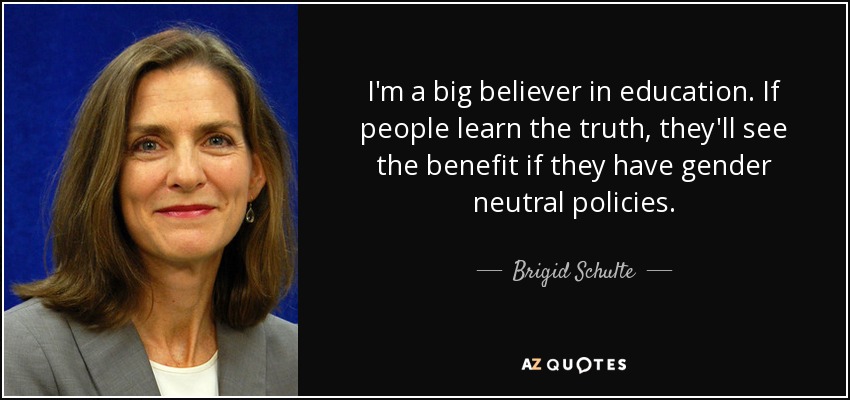 I'm a big believer in education. If people learn the truth, they'll see the benefit if they have gender neutral policies. - Brigid Schulte
