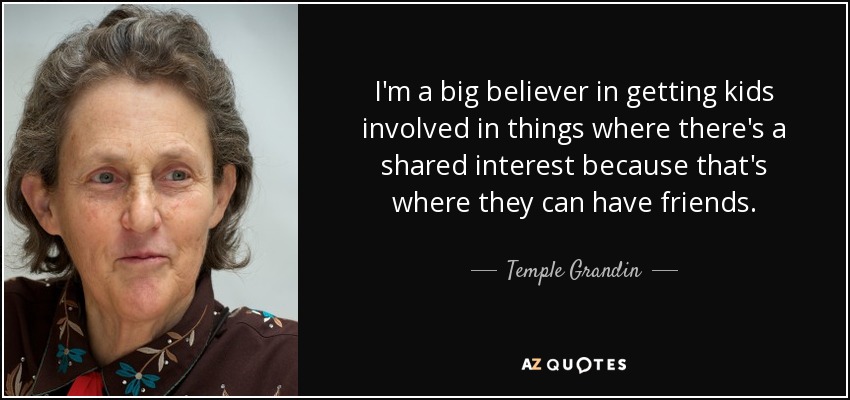 I'm a big believer in getting kids involved in things where there's a shared interest because that's where they can have friends. - Temple Grandin