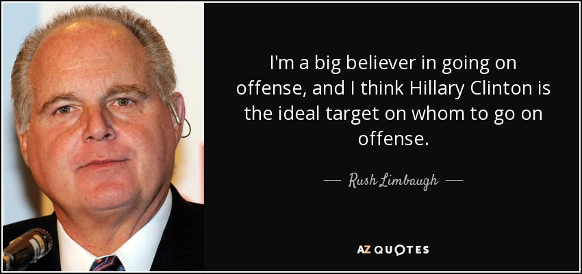 I'm a big believer in going on offense, and I think Hillary Clinton is the ideal target on whom to go on offense. - Rush Limbaugh