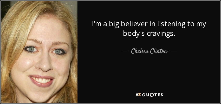 I'm a big believer in listening to my body's cravings. - Chelsea Clinton