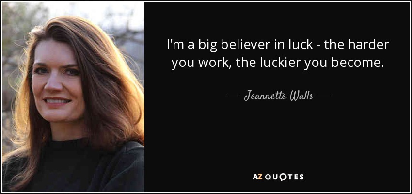 I'm a big believer in luck - the harder you work, the luckier you become. - Jeannette Walls