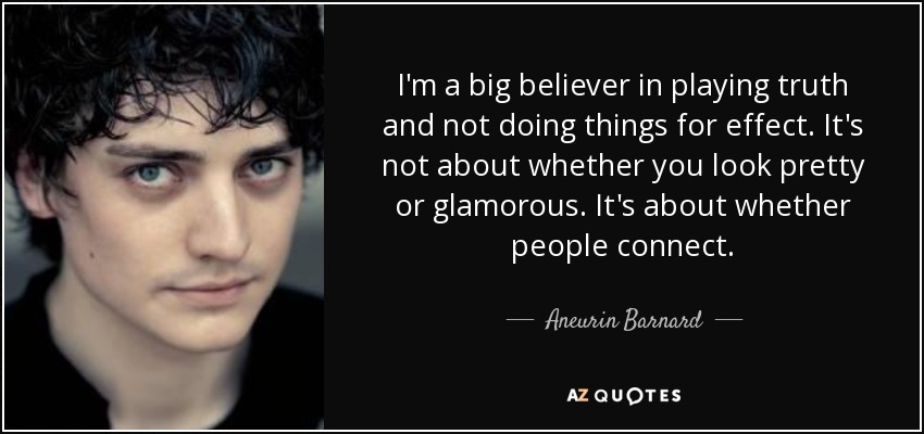 I'm a big believer in playing truth and not doing things for effect. It's not about whether you look pretty or glamorous. It's about whether people connect. - Aneurin Barnard
