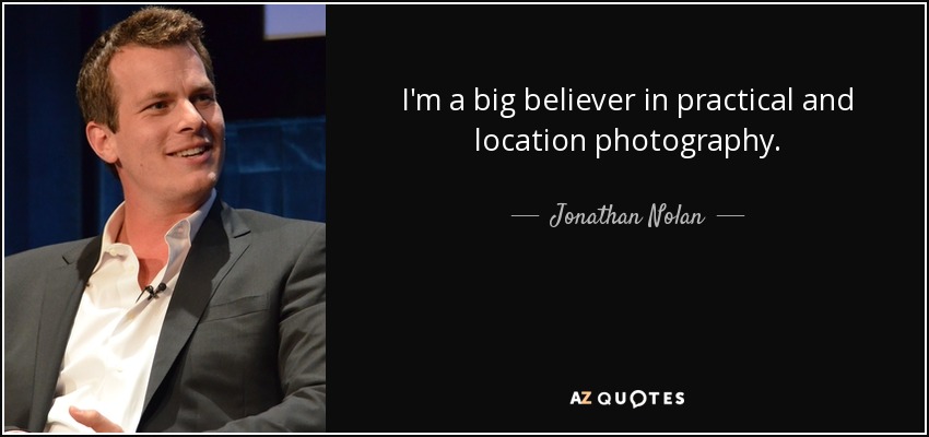 I'm a big believer in practical and location photography. - Jonathan Nolan