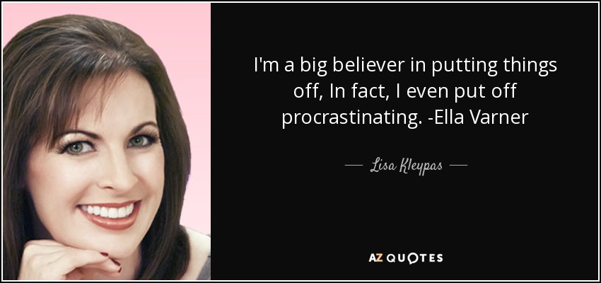 I'm a big believer in putting things off, In fact, I even put off procrastinating. -Ella Varner - Lisa Kleypas