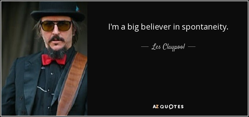 I'm a big believer in spontaneity. - Les Claypool