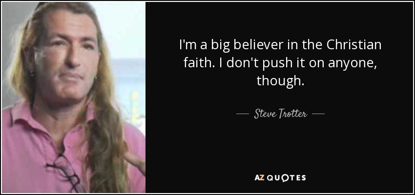 I'm a big believer in the Christian faith. I don't push it on anyone, though. - Steve Trotter